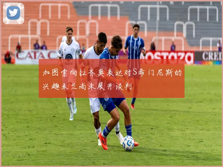 加图索向拉齐奥表达对S希门尼斯的兴趣米兰尚未展开谈判