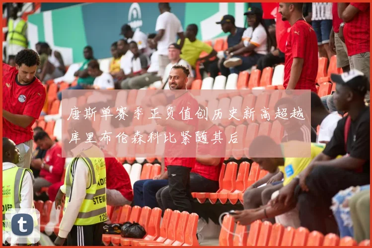唐斯单赛季正负值创历史新高超越库里布伦森科比紧随其后