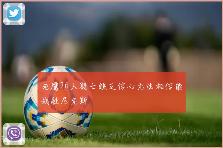 老鹰76人骑士缺乏信心无法相信能战胜尼克斯