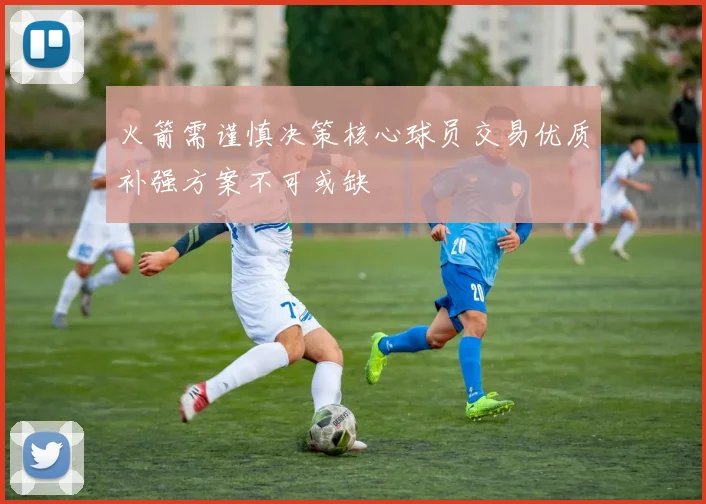火箭需谨慎决策核心球员交易优质补强方案不可或缺
