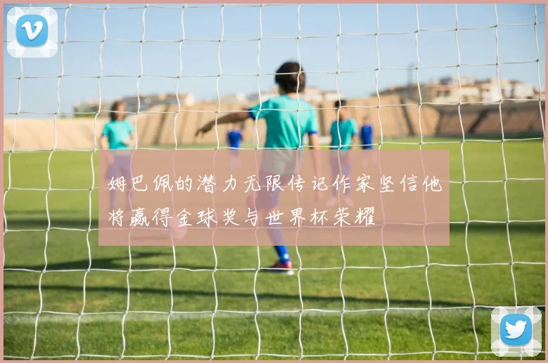 姆巴佩的潜力无限传记作家坚信他将赢得金球奖与世界杯荣耀
