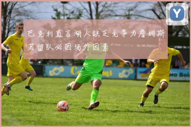 巴克利直言湖人缺乏竞争力詹姆斯若留队必因场外因素