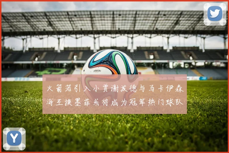 火箭若引入小贾谢泼德与马卡伊森海王换墨菲或将成为冠军热门球队