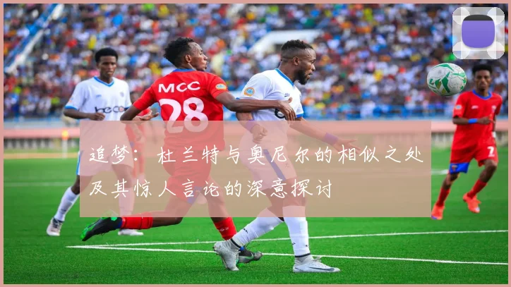 追梦：杜兰特与奥尼尔的相似之处及其惊人言论的深意探讨
