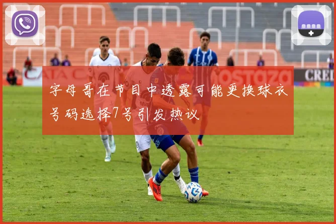 字母哥在节目中透露可能更换球衣号码选择7号引发热议