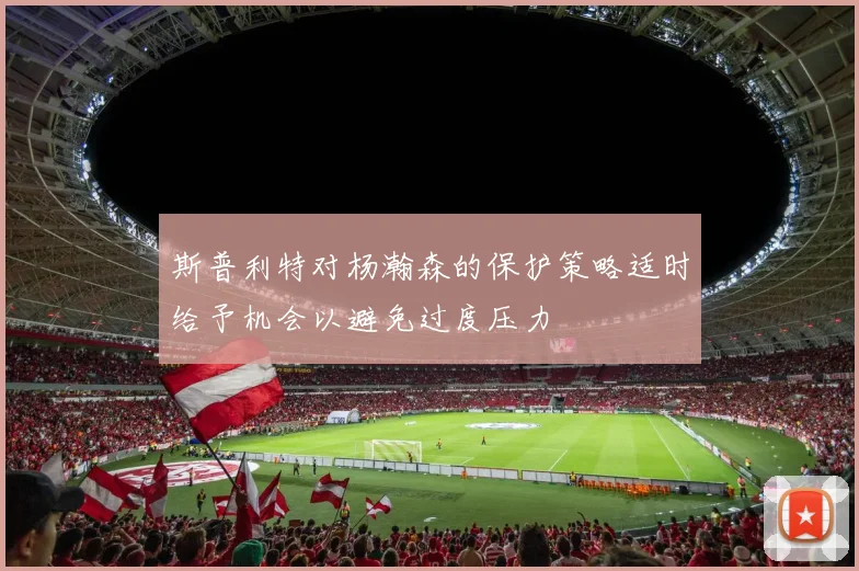 斯普利特对杨瀚森的保护策略适时给予机会以避免过度压力