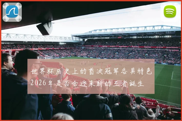 世界杯历史上的首次冠军各具特色2026年是否会迎来新的王者诞生