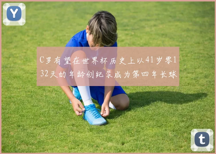 C罗有望在世界杯历史上以41岁零132天的年龄创纪录成为第四年长球员