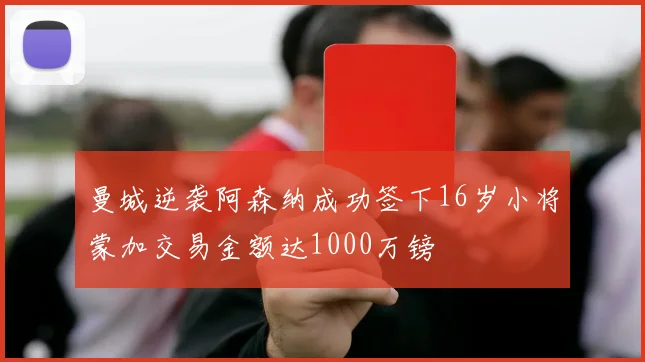曼城逆袭阿森纳成功签下16岁小将蒙加交易金额达1000万镑