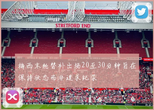 梅西末轮替补出场20至30分钟旨在保持状态而非追求纪录